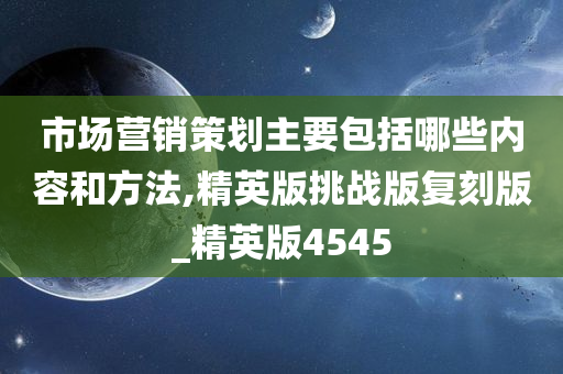 市场营销策划主要包括哪些内容和方法,精英版挑战版复刻版_精英版4545