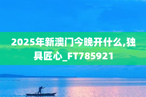 2025年新澳门今晚开什么,独具匠心_FT785921