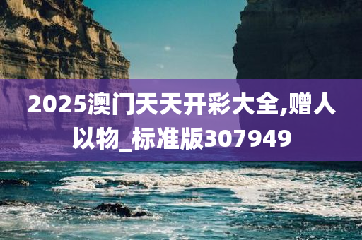 2025澳门天天开彩大全,赠人以物_标准版307949