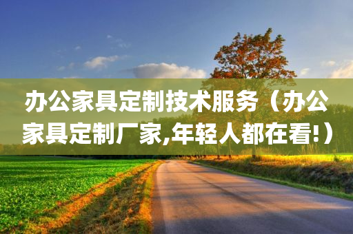 办公家具定制技术服务（办公家具定制厂家,年轻人都在看!）