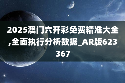 2025澳门六开彩免费精准大全,全面执行分析数据_AR版623367