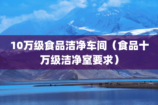 10万级食品洁净车间（食品十万级洁净室要求）