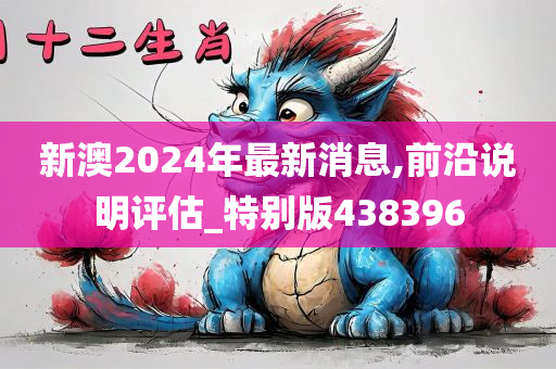 新澳2024年最新消息,前沿说明评估_特别版438396