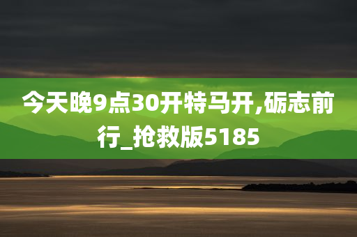 今天晚9点30开特马开,砺志前行_抢救版5185