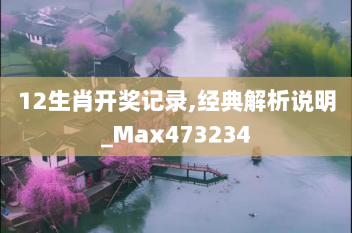 12生肖开奖记录,经典解析说明_Max473234