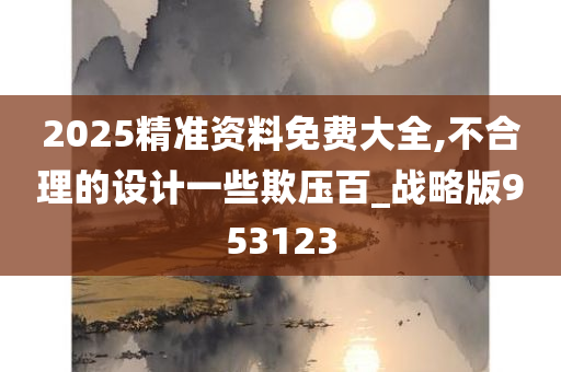 2025精准资料免费大全,不合理的设计一些欺压百_战略版953123