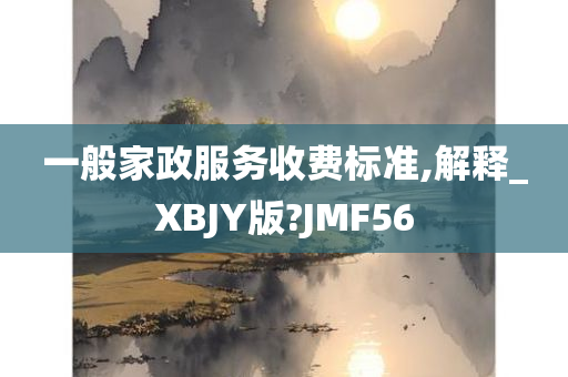 一般家政服务收费标准,解释_XBJY版?JMF56