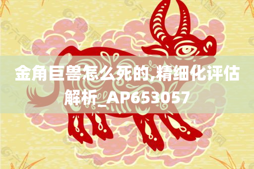 金角巨兽怎么死的,精细化评估解析_AP653057