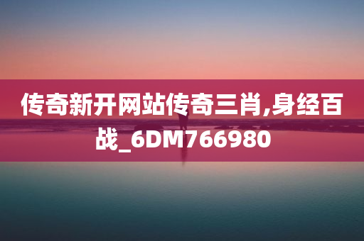 传奇新开网站传奇三肖,身经百战_6DM766980