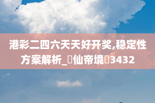 港彩二四六天天好开奖,稳定性方案解析_‌仙帝境‌3432