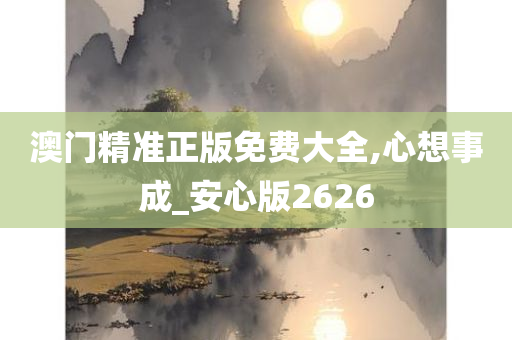 澳门精准正版免费大全,心想事成_安心版2626