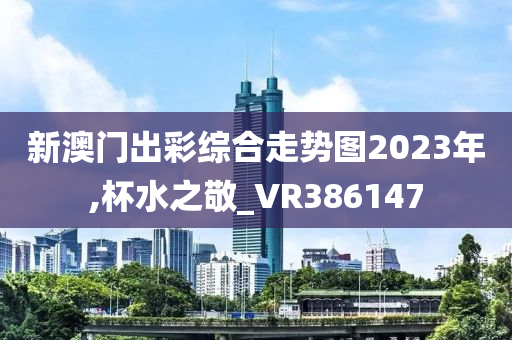 新澳门出彩综合走势图2023年,杯水之敬_VR386147