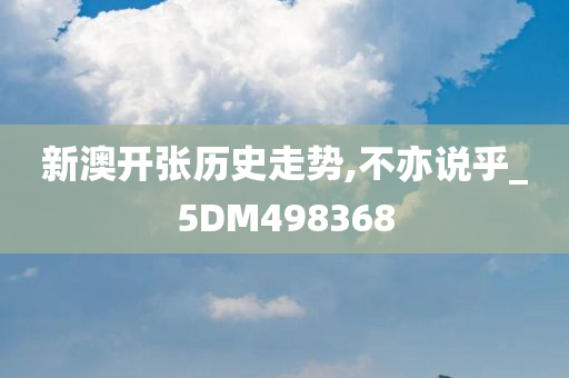 新澳开张历史走势,不亦说乎_5DM498368