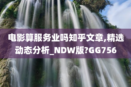 电影算服务业吗知乎文章,精选动态分析_NDW版?GG756