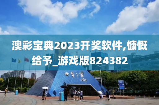 澳彩宝典2023开奖软件,慷慨给予_游戏版824382