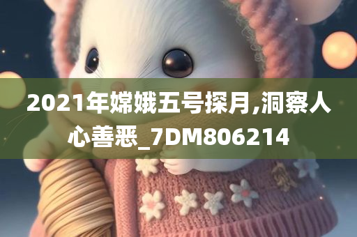 2021年嫦娥五号探月,洞察人心善恶_7DM806214