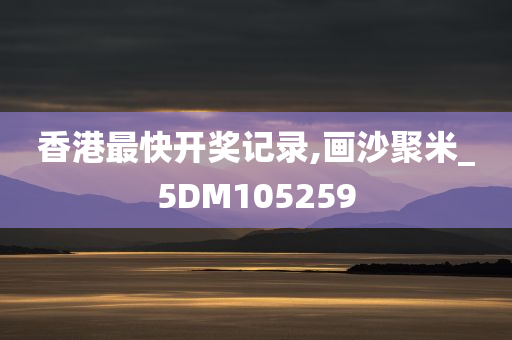 香港最快开奖记录,画沙聚米_5DM105259