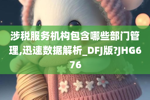 涉税服务机构包含哪些部门管理,迅速数据解析_DFJ版?JHG676