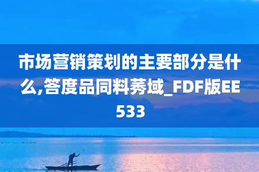 市场营销策划的主要部分是什么,答度品同料莠域_FDF版EE533