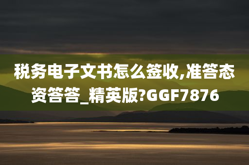 税务电子文书怎么签收,准答态资答答_精英版?GGF7876