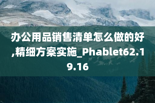 办公用品销售清单怎么做的好,精细方案实施_Phablet62.19.16