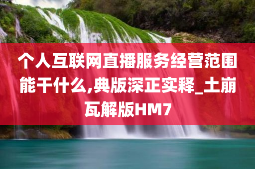 个人互联网直播服务经营范围能干什么,典版深正实释_土崩瓦解版HM7