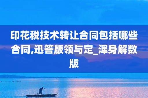 印花税技术转让合同包括哪些合同,迅答版领与定_浑身解数版