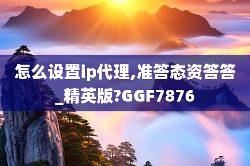 怎么设置ip代理,准答态资答答_精英版?GGF7876