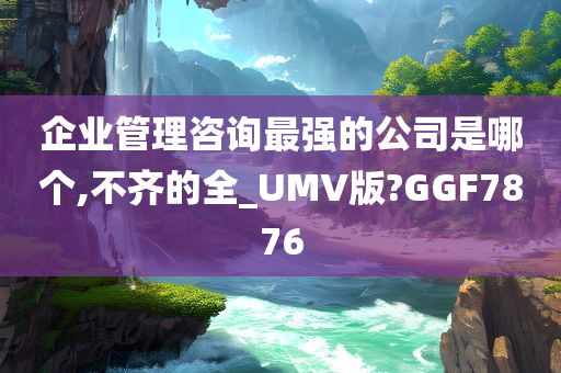 企业管理咨询最强的公司是哪个,不齐的全_UMV版?GGF7876