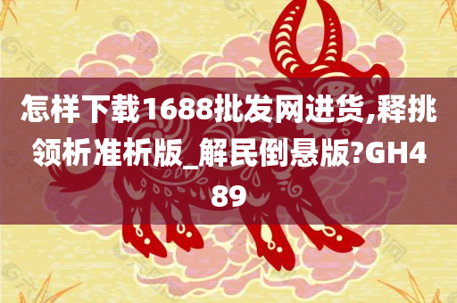 怎样下载1688批发网进货,释挑领析准析版_解民倒悬版?GH489