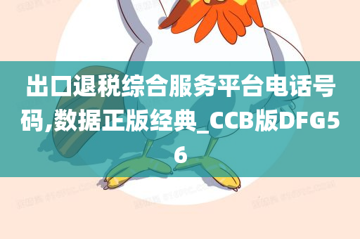 出口退税综合服务平台电话号码,数据正版经典_CCB版DFG56