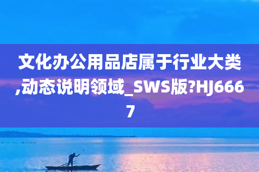 文化办公用品店属于行业大类,动态说明领域_SWS版?HJ6667