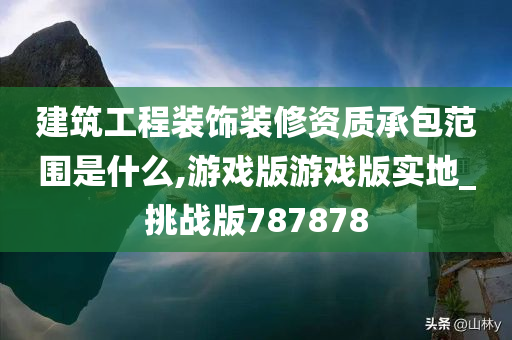 建筑工程装饰装修资质承包范围是什么,游戏版游戏版实地_挑战版787878