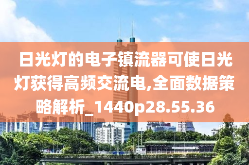 日光灯的电子镇流器可使日光灯获得高频交流电,全面数据策略解析_1440p28.55.36