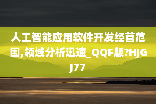 人工智能应用软件开发经营范围,领域分析迅速_QQF版?HJGJ77