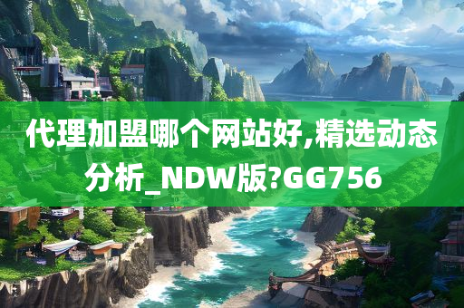 代理加盟哪个网站好,精选动态分析_NDW版?GG756