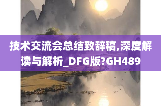 技术交流会总结致辞稿,深度解读与解析_DFG版?GH489