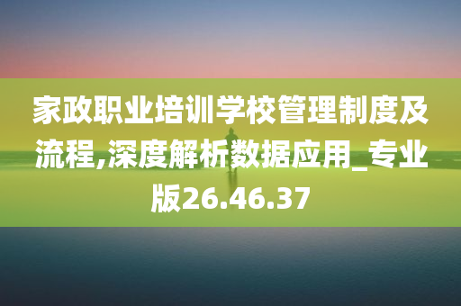 家政职业培训学校管理制度及流程,深度解析数据应用_专业版26.46.37