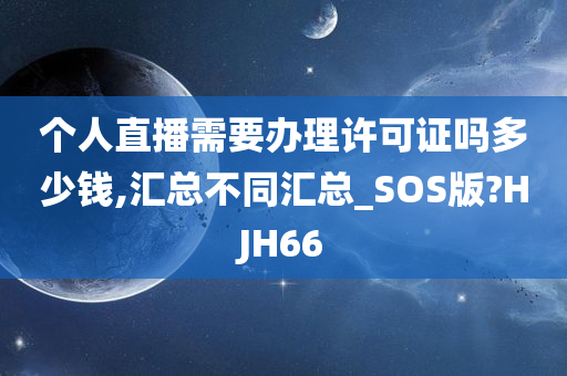 个人直播需要办理许可证吗多少钱,汇总不同汇总_SOS版?HJH66