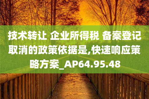 技术转让 企业所得税 备案登记取消的政策依据是,快速响应策略方案_AP64.95.48