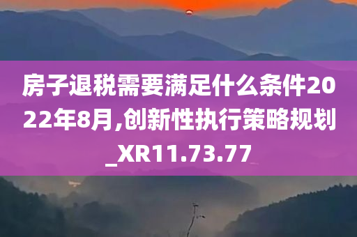 房子退税需要满足什么条件2022年8月,创新性执行策略规划_XR11.73.77