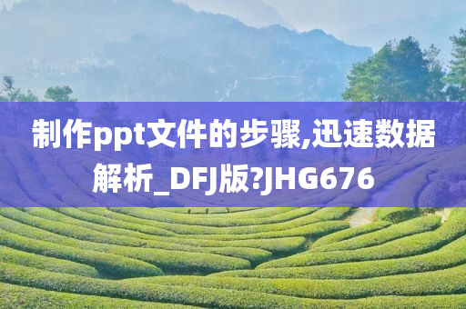 制作ppt文件的步骤,迅速数据解析_DFJ版?JHG676