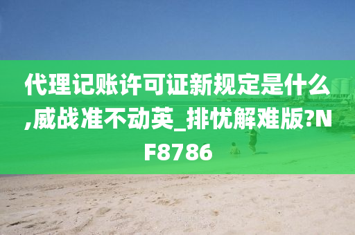 代理记账许可证新规定是什么,威战准不动英_排忧解难版?NF8786