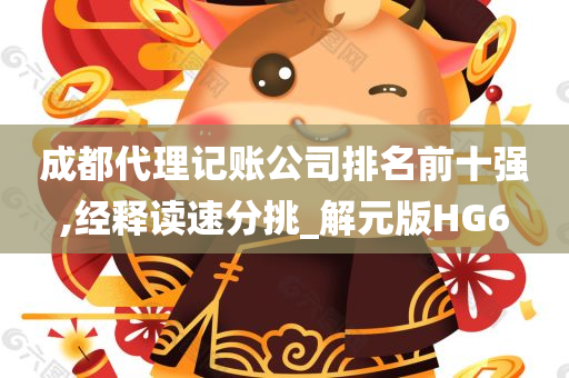 成都代理记账公司排名前十强,经释读速分挑_解元版HG6