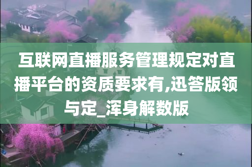 互联网直播服务管理规定对直播平台的资质要求有,迅答版领与定_浑身解数版