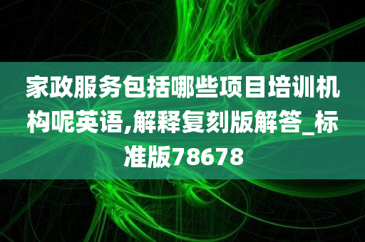 家政服务包括哪些项目培训机构呢英语,解释复刻版解答_标准版78678