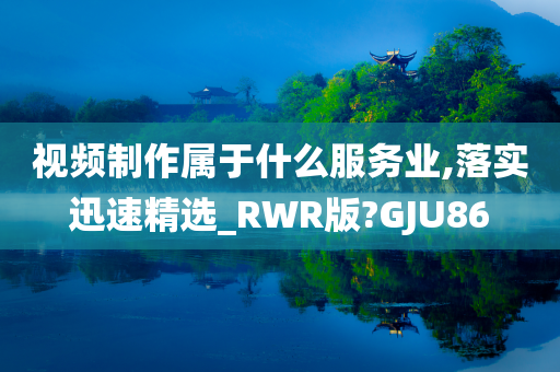 视频制作属于什么服务业,落实迅速精选_RWR版?GJU86