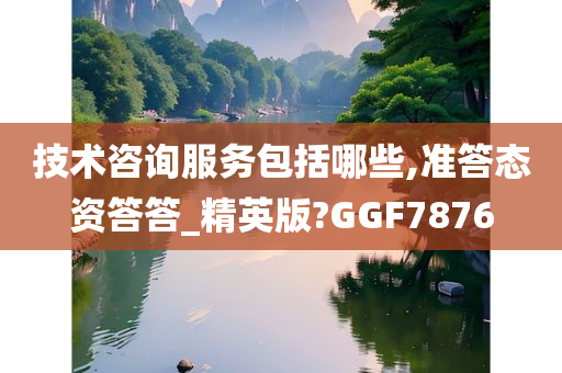 技术咨询服务包括哪些,准答态资答答_精英版?GGF7876