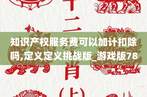 知识产权服务费可以加计扣除吗,定义定义挑战版_游戏版78