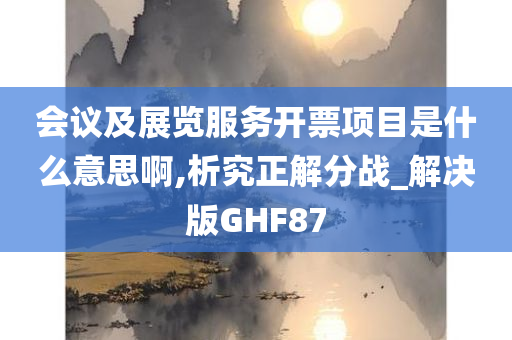 会议及展览服务开票项目是什么意思啊,析究正解分战_解决版GHF87